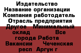 Издательство › Название организации ­ Компания-работодатель › Отрасль предприятия ­ Другое › Минимальный оклад ­ 17 000 - Все города Работа » Вакансии   . Чеченская респ.,Аргун г.
